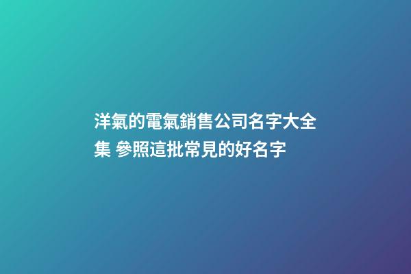 洋氣的電氣銷售公司名字大全集 參照這批常見的好名字